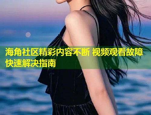 海角社区精彩内容不断 视频观看故障快速解决指南