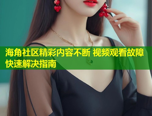 海角社区精彩内容不断 视频观看故障快速解决指南  第2张
