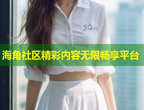 海角社区精彩内容无限畅享平台