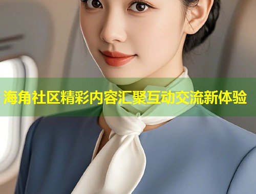海角社区精彩内容汇聚互动交流新体验