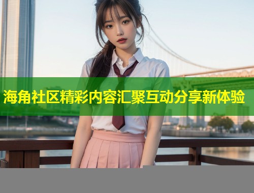 海角社区精彩内容汇聚互动分享新体验