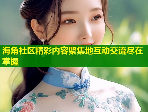 海角社区精彩内容聚集地互动交流尽在掌握