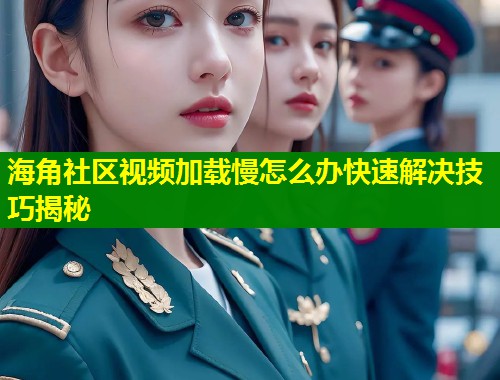 海角社区视频加载慢怎么办快速解决技巧揭秘