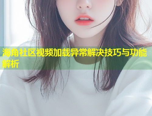 海角社区视频加载异常解决技巧与功能解析