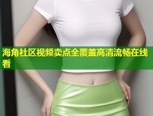 海角社区视频卖点全覆盖高清流畅在线看