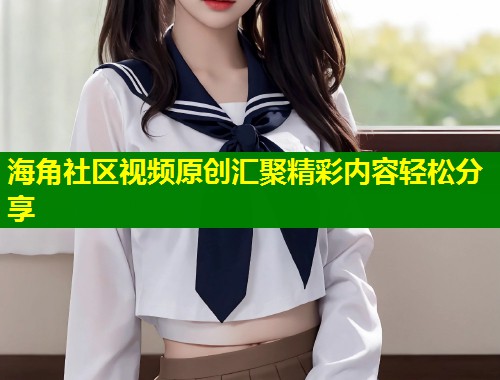 海角社区视频原创汇聚精彩内容轻松分享