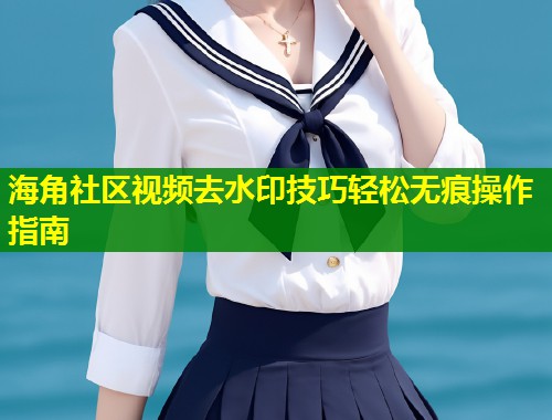 海角社区视频去水印技巧轻松无痕操作指南