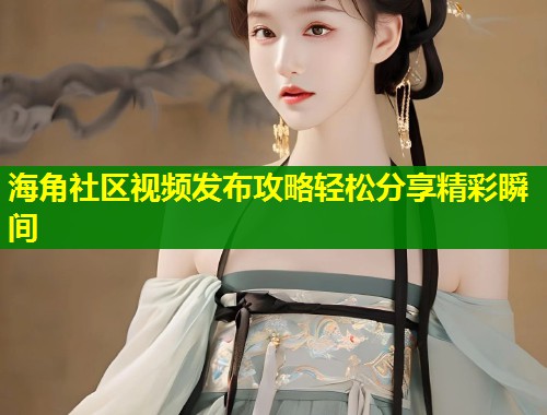 海角社区视频发布攻略轻松分享精彩瞬间