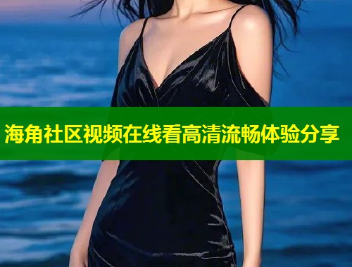海角社区视频在线看高清流畅体验分享