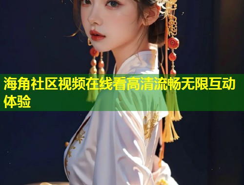 海角社区视频在线看高清流畅无限互动体验
