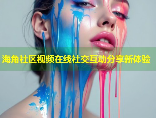 海角社区视频在线社交互动分享新体验