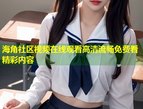 海角社区视频在线观看高清流畅免费看精彩内容