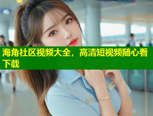 海角社区视频大全，高清短视频随心看下载  第2张