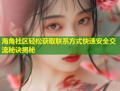 海角社区轻松获取联系方式快速安全交流秘诀揭秘