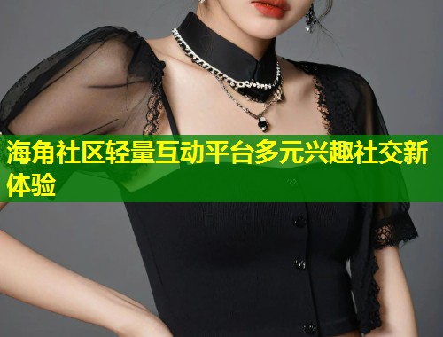 海角社区轻量互动平台多元兴趣社交新体验