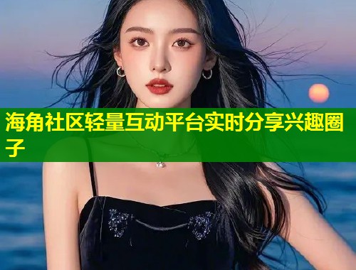 海角社区轻量互动平台实时分享兴趣圈子