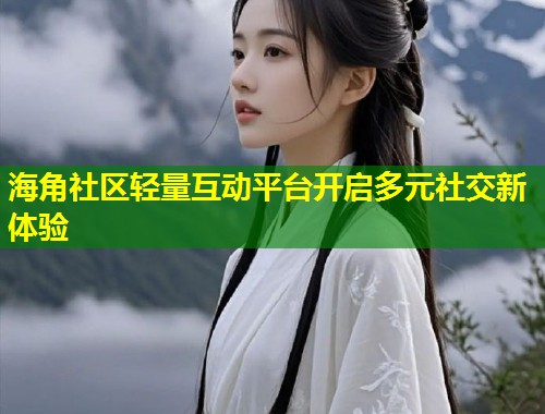 海角社区轻量互动平台开启多元社交新体验