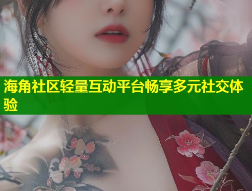 海角社区轻量互动平台畅享多元社交体验