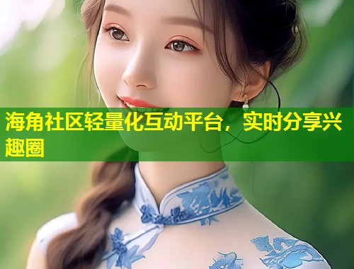 海角社区轻量化互动平台，实时分享兴趣圈