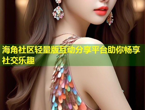 海角社区轻量版互动分享平台助你畅享社交乐趣