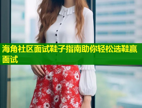 海角社区面试鞋子指南助你轻松选鞋赢面试
