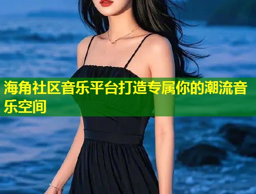 海角社区音乐平台打造专属你的潮流音乐空间