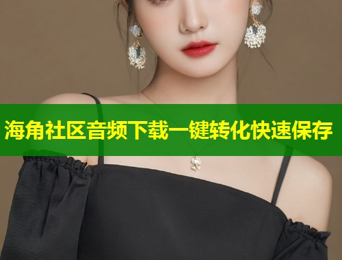 海角社区音频下载一键转化快速保存