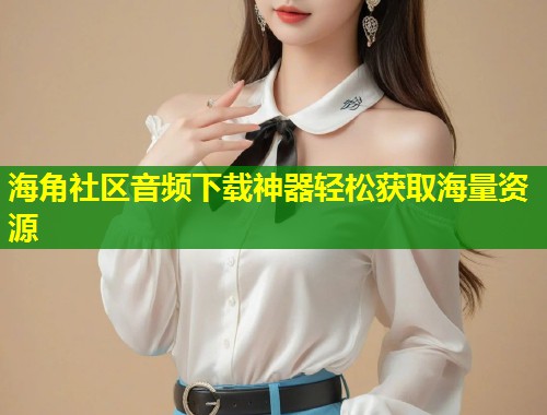 海角社区音频下载神器轻松获取海量资源