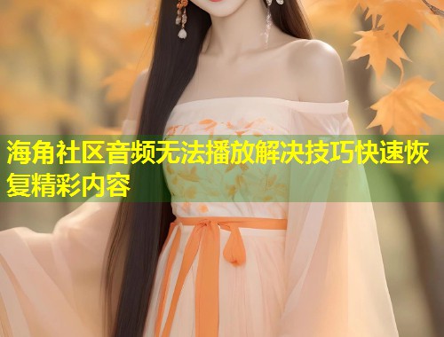 海角社区音频无法播放解决技巧快速恢复精彩内容