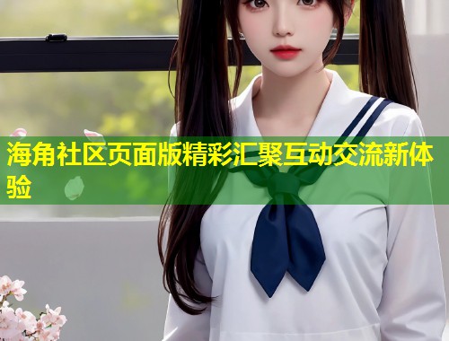 海角社区页面版精彩汇聚互动交流新体验