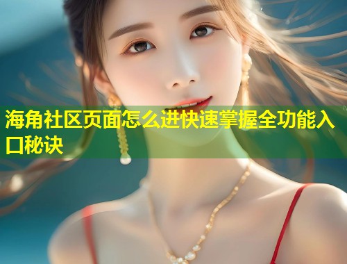 海角社区页面怎么进快速掌握全功能入口秘诀