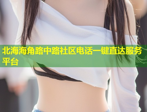 北海海角路中路社区电话一键直达服务平台  第1张