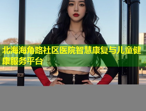 北海海角路社区医院智慧康复与儿童健康服务平台