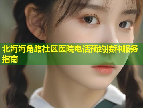 北海海角路社区医院电话预约接种服务指南  第2张