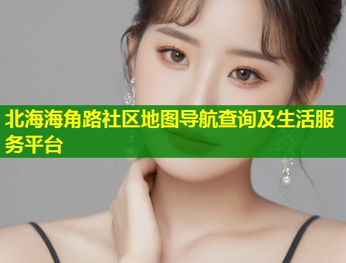 北海海角路社区地图导航查询及生活服务平台