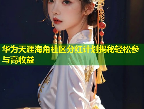 华为天涯海角社区分红计划揭秘轻松参与高收益