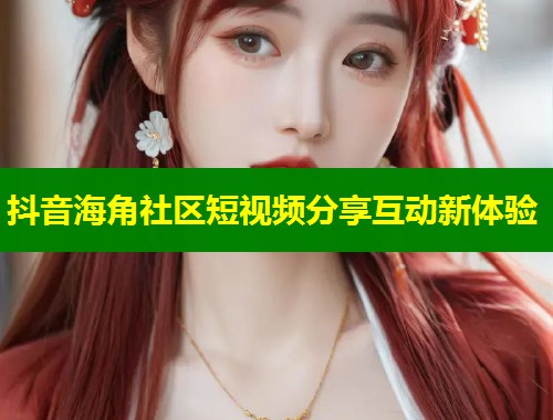 抖音海角社区短视频分享互动新体验