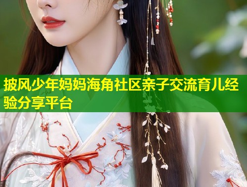 披风少年妈妈海角社区亲子交流育儿经验分享平台