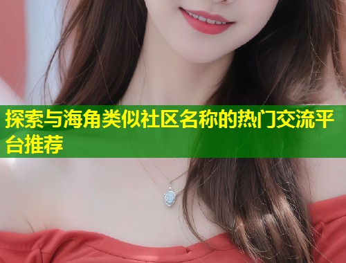 探索与海角类似社区名称的热门交流平台推荐