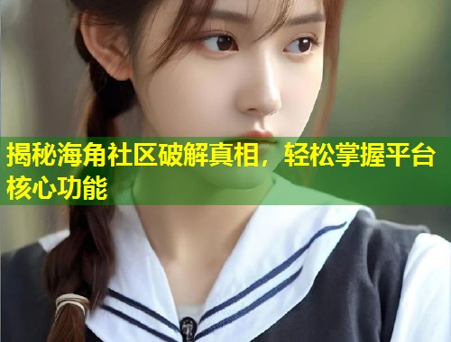 揭秘海角社区破解真相，轻松掌握平台核心功能