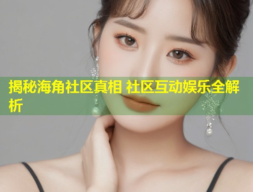 揭秘海角社区真相 社区互动娱乐全解析