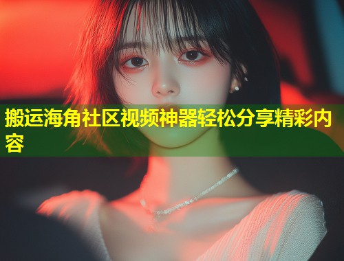 搬运海角社区视频神器轻松分享精彩内容