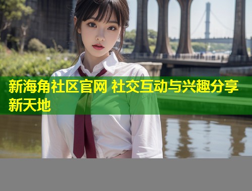 新海角社区官网 社交互动与兴趣分享新天地  第2张