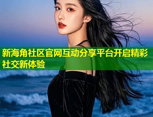 新海角社区官网互动分享平台开启精彩社交新体验