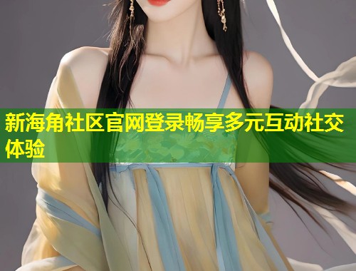 新海角社区官网登录畅享多元互动社交体验