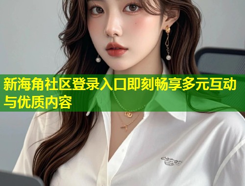 新海角社区登录入口即刻畅享多元互动与优质内容