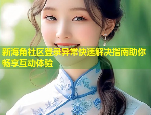 新海角社区登录异常快速解决指南助你畅享互动体验