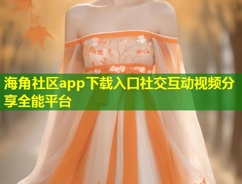 海角社区app下载入口社交互动视频分享全能平台
