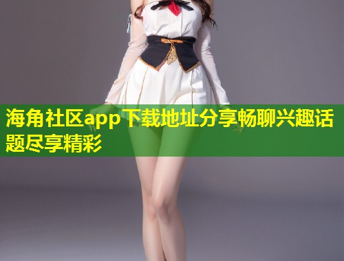 海角社区app下载地址分享畅聊兴趣话题尽享精彩  第2张