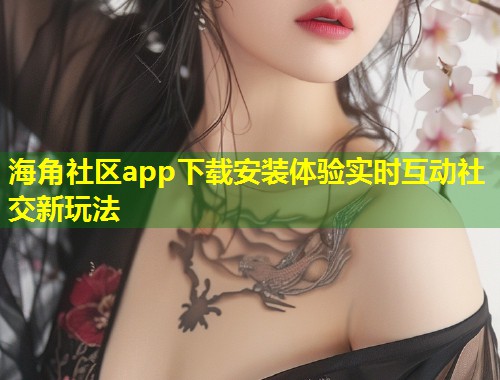 海角社区app下载安装体验实时互动社交新玩法